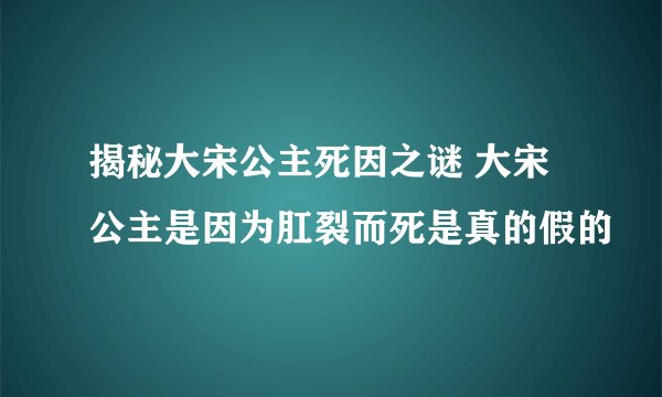 揭秘大宋公主死因之谜 大宋公主是因为肛裂而死是真的假的
