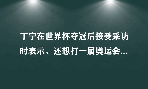 丁宁在世界杯夺冠后接受采访时表示，还想打一届奥运会，你怎么看？
