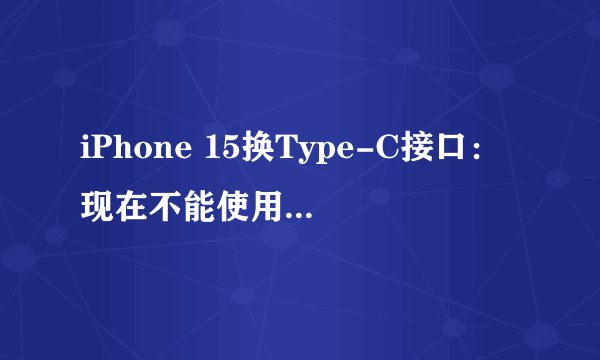 iPhone 15换Type-C接口：现在不能使用安卓数据线充电