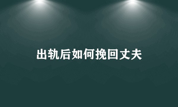 出轨后如何挽回丈夫