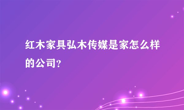 红木家具弘木传媒是家怎么样的公司？