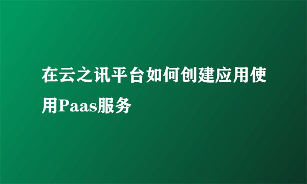 在云之讯平台如何创建应用使用Paas服务