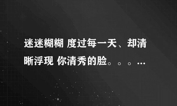 迷迷糊糊 度过每一天、却清晰浮现 你清秀的脸。。。。。。。。。求歌词和歌名