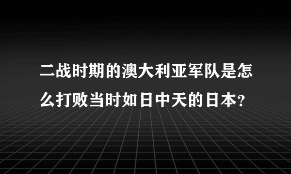 二战时期的澳大利亚军队是怎么打败当时如日中天的日本？