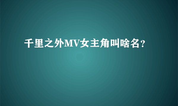 千里之外MV女主角叫啥名？