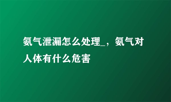 氨气泄漏怎么处理_，氨气对人体有什么危害