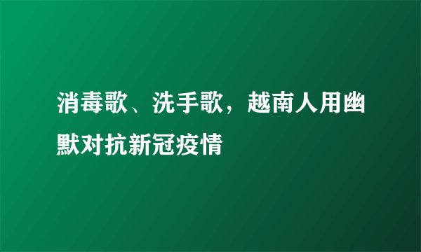 消毒歌、洗手歌，越南人用幽默对抗新冠疫情