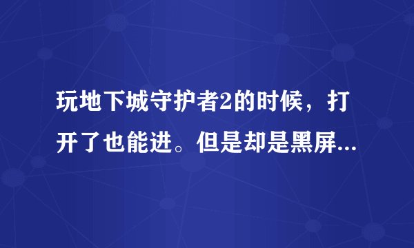 玩地下城守护者2的时候，打开了也能进。但是却是黑屏，只有一个手啊，就是更改了运行模式到95/98都不行？