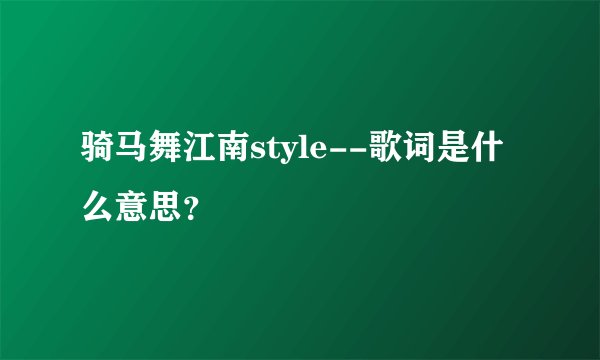 骑马舞江南style--歌词是什么意思？