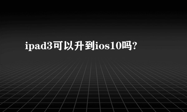 ipad3可以升到ios10吗?