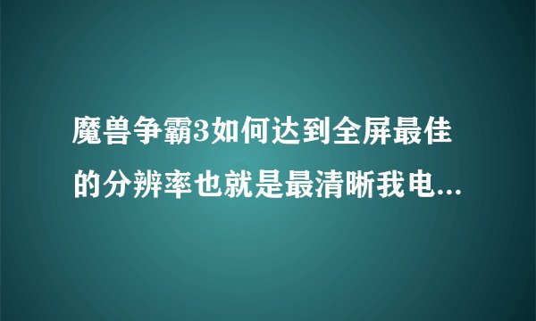 魔兽争霸3如何达到全屏最佳的分辨率也就是最清晰我电脑是1080和1920的分辨率如何让魔兽达到这个