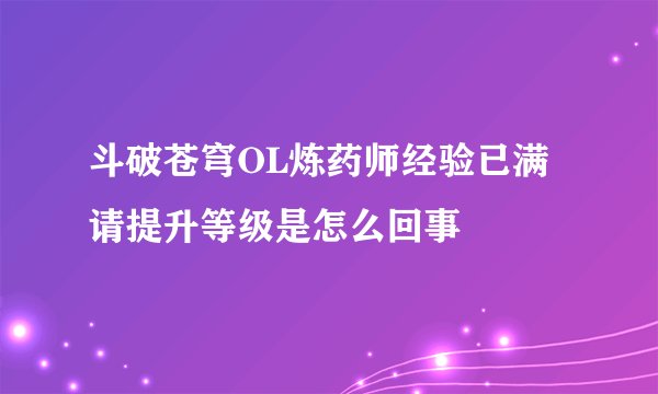 斗破苍穹OL炼药师经验已满请提升等级是怎么回事