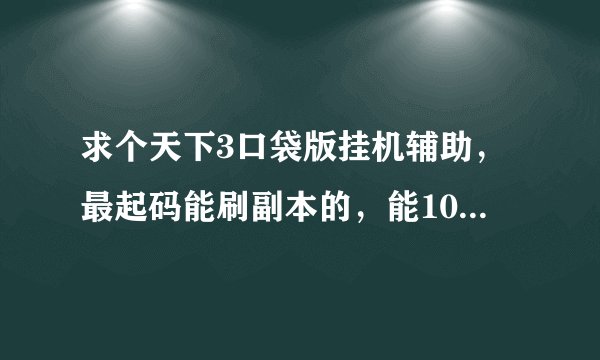 求个天下3口袋版挂机辅助，最起码能刷副本的，能10号都刷的，有的联系，我开短信提醒了
