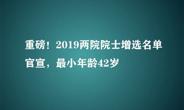 重磅！2019两院院士增选名单官宣，最小年龄42岁