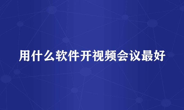 用什么软件开视频会议最好
