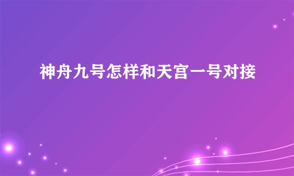 神舟九号怎样和天宫一号对接