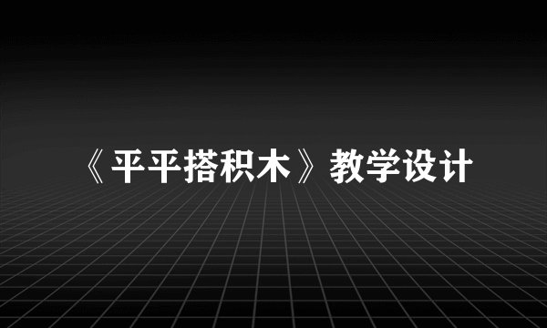 《平平搭积木》教学设计