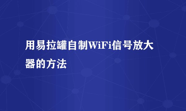 用易拉罐自制WiFi信号放大器的方法