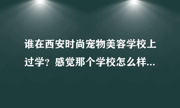 谁在西安时尚宠物美容学校上过学？感觉那个学校怎么样？非常感谢！