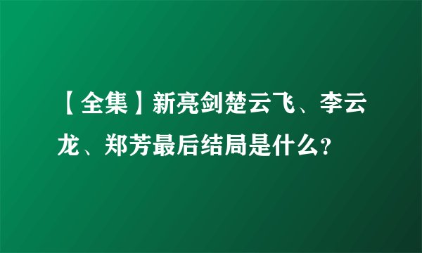 【全集】新亮剑楚云飞、李云龙、郑芳最后结局是什么？
