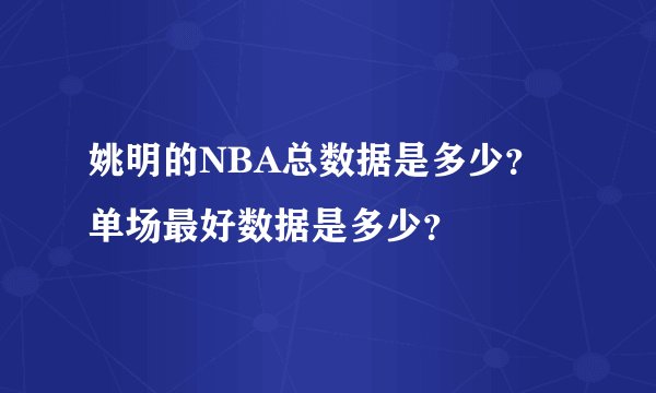 姚明的NBA总数据是多少？单场最好数据是多少？