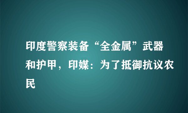 印度警察装备“全金属”武器和护甲，印媒：为了抵御抗议农民