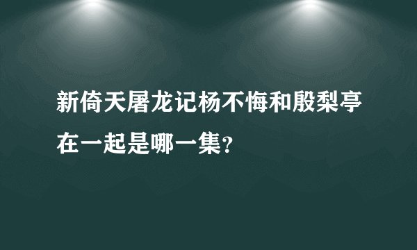 新倚天屠龙记杨不悔和殷梨亭在一起是哪一集？