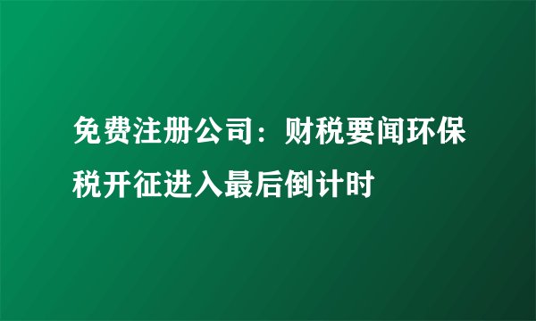 免费注册公司：财税要闻环保税开征进入最后倒计时