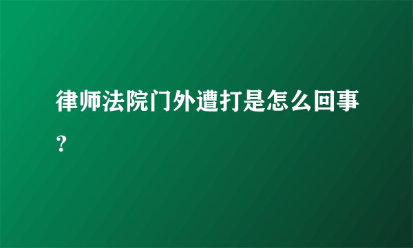 律师法院门外遭打是怎么回事？