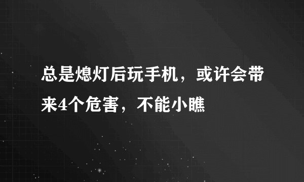 总是熄灯后玩手机，或许会带来4个危害，不能小瞧