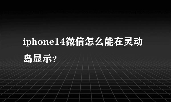 iphone14微信怎么能在灵动岛显示？