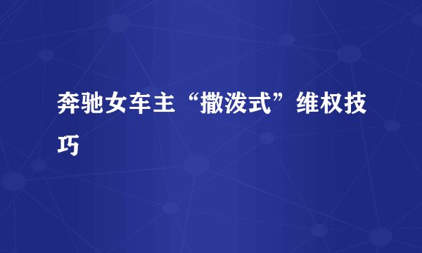 奔驰女车主“撒泼式”维权技巧