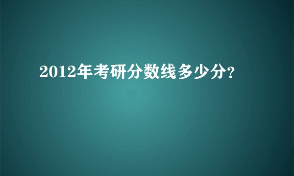 2012年考研分数线多少分？