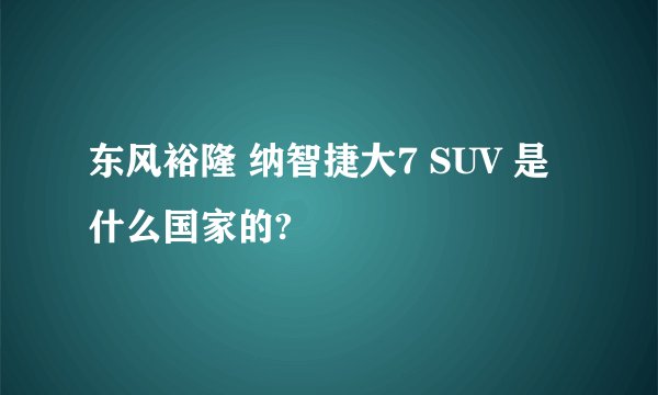 东风裕隆 纳智捷大7 SUV 是什么国家的?