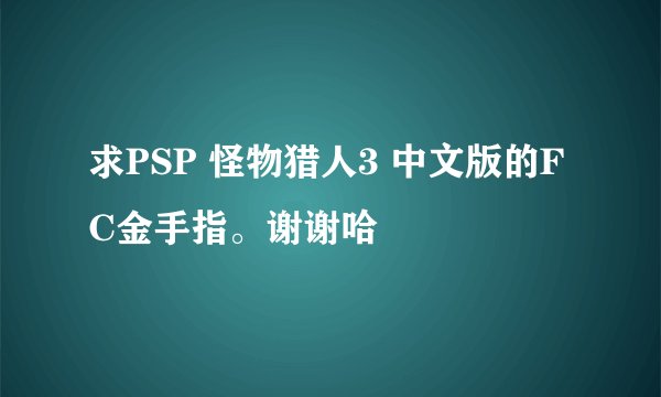 求PSP 怪物猎人3 中文版的FC金手指。谢谢哈