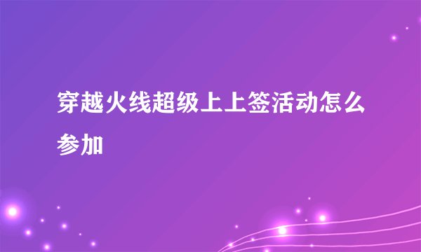 穿越火线超级上上签活动怎么参加