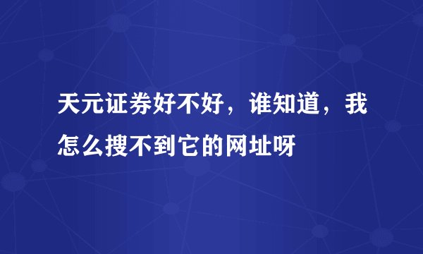 天元证券好不好，谁知道，我怎么搜不到它的网址呀