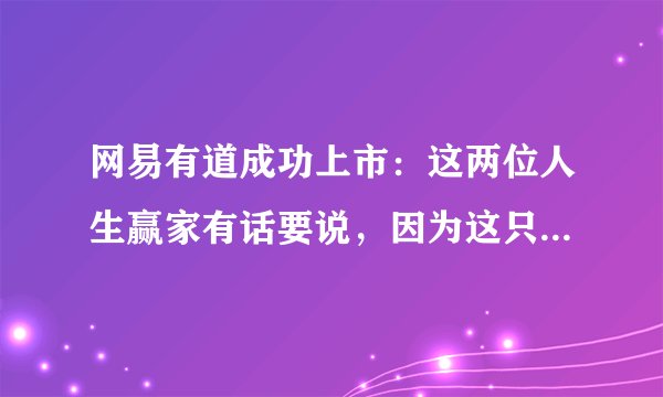 网易有道成功上市：这两位人生赢家有话要说，因为这只是一个开始