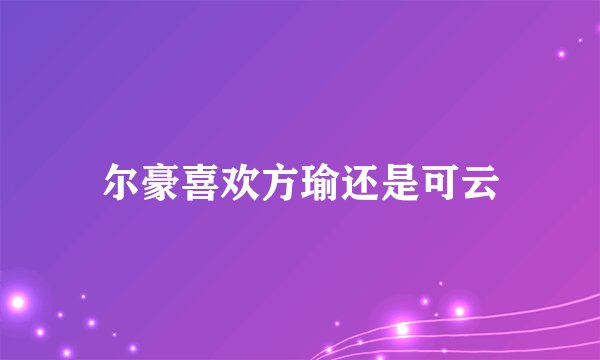 尔豪喜欢方瑜还是可云