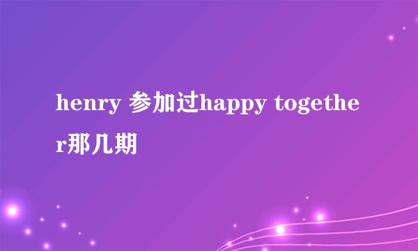 henry 参加过happy together那几期