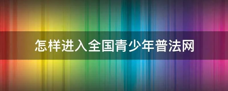 怎样进入全国青少年普法网