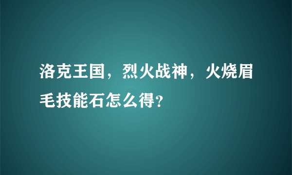 洛克王国，烈火战神，火烧眉毛技能石怎么得？