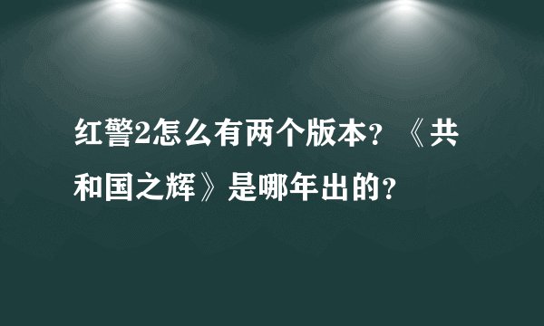 红警2怎么有两个版本？《共和国之辉》是哪年出的？
