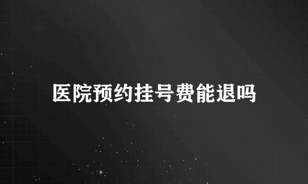 医院预约挂号费能退吗