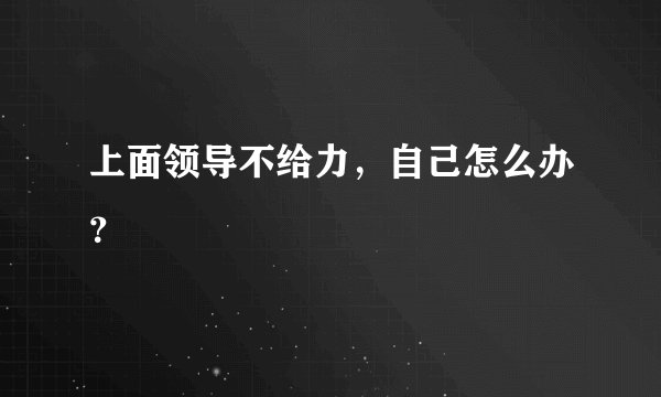 上面领导不给力，自己怎么办？