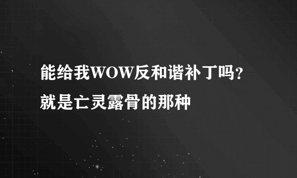 能给我WOW反和谐补丁吗？就是亡灵露骨的那种
