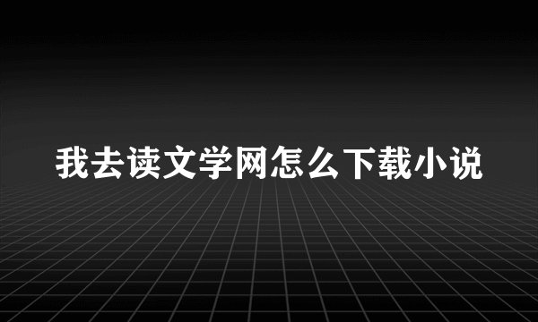 我去读文学网怎么下载小说