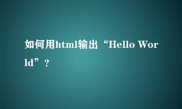 如何用html输出“Hello World”？