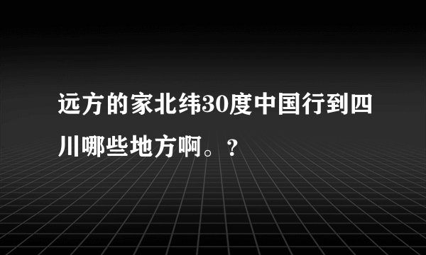 远方的家北纬30度中国行到四川哪些地方啊。？
