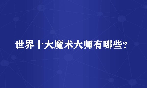 世界十大魔术大师有哪些？